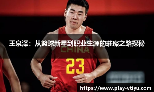 王泉泽：从篮球新星到职业生涯的璀璨之路探秘